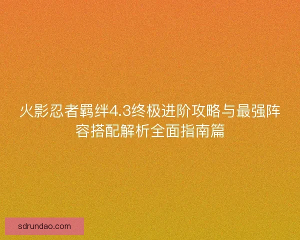 火影忍者羁绊4.3终极进阶攻略与最强阵容搭配解析全面指南篇